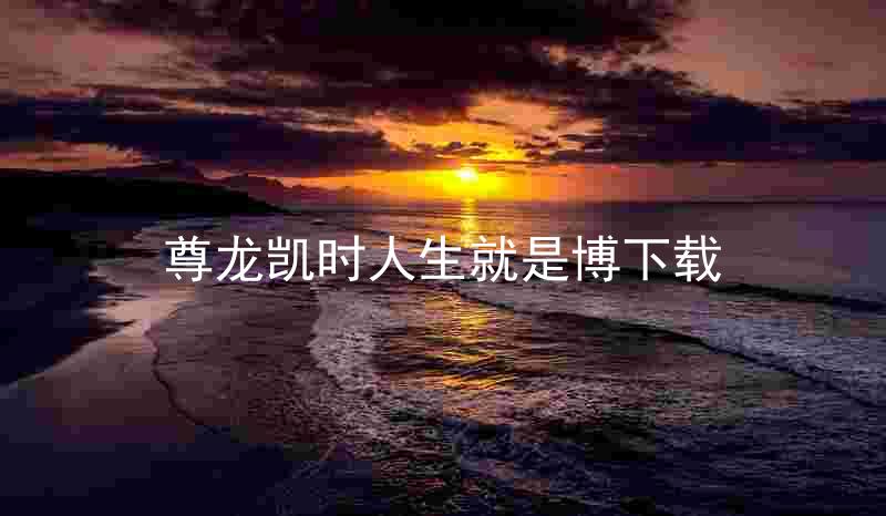 尊龙凯时人生就是博下载