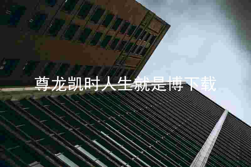 尊龙凯时人生就是博下载
