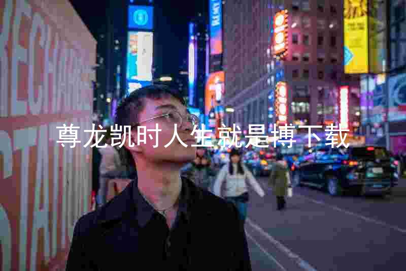 尊龙凯时人生就是博下载