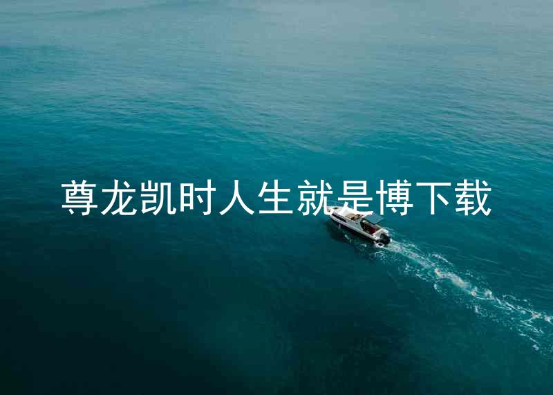 尊龙凯时人生就是博下载