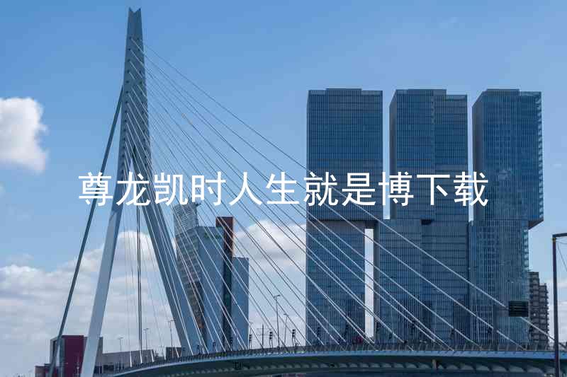 尊龙凯时人生就是博下载